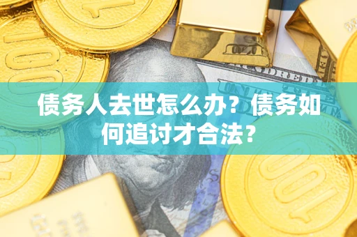 北京债务人去世怎么办？债务如何追讨才合法？
