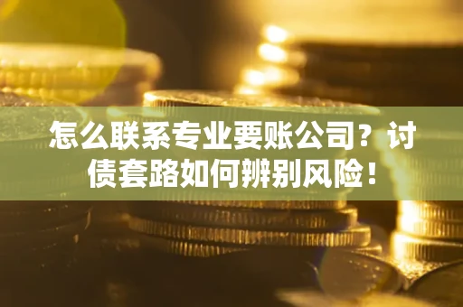 北京怎么联系专业要账公司？讨债套路如何辨别风险！