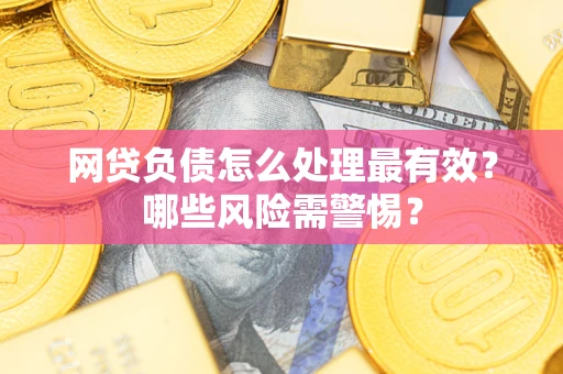 北京网贷负债怎么处理最有效？哪些风险需警惕？