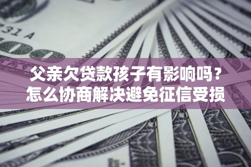 北京父亲欠贷款孩子有影响吗？怎么协商解决避免征信受损？