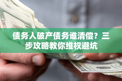 北京债务人破产债务谁清偿?三步攻略教你维权避坑 北京债务人破产债务谁清偿?三步攻略教你维权避坑