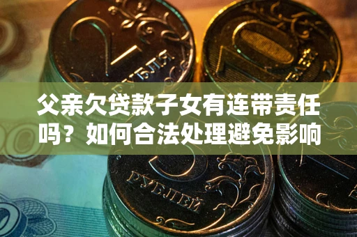 北京父亲欠贷款子女有连带责任吗？如何合法处理避免影响？