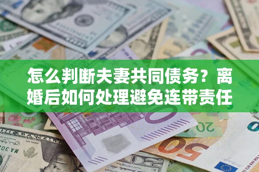 北京怎么判断夫妻共同债务？离婚后如何处理避免连带责任？