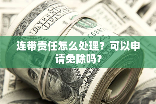 北京连带责任怎么处理？可以申请免除吗？