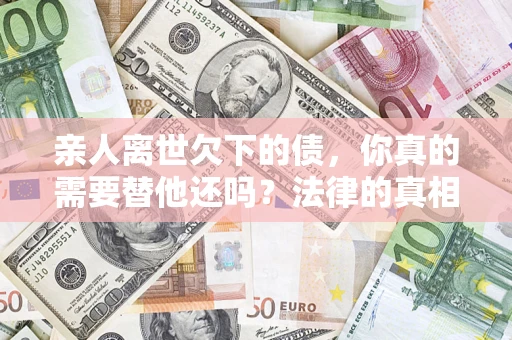 北京亲人离世欠下的债，你真的需要替他还吗？法律的真相或许与你想的不一样