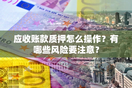 北京应收账款质押怎么操作？有哪些风险要注意？